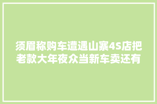 须眉称购车遭遇山寨4S店把老款大年夜众当新车卖还有剐蹭伤