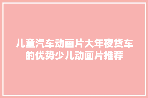 儿童汽车动画片大年夜货车的优势少儿动画片推荐  第1张