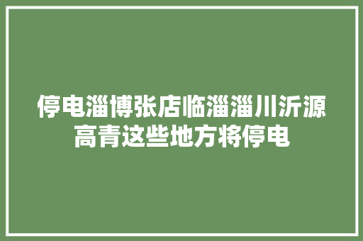 停电淄博张店临淄淄川沂源高青这些地方将停电