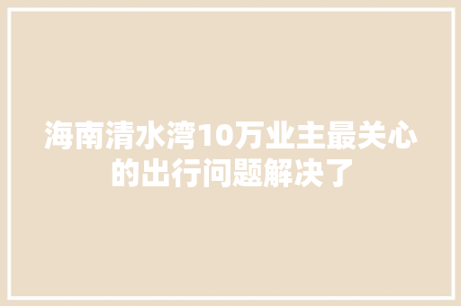 海南清水湾10万业主最关心的出行问题解决了  第1张