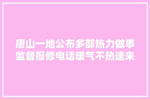 唐山一地公布多部热力做事监督报修电话暖气不热速来比较