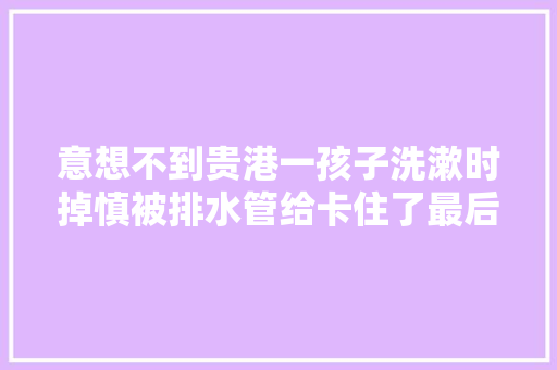 意想不到贵港一孩子洗漱时掉慎被排水管给卡住了最后