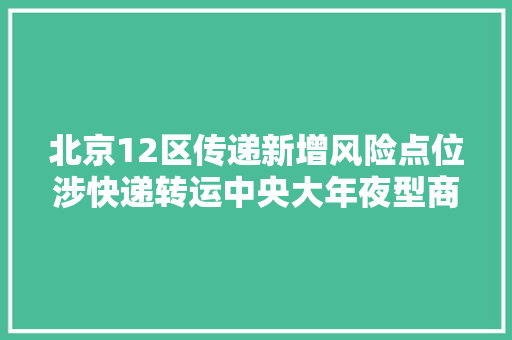 北京12区传递新增风险点位涉快递转运中央大年夜型商超病院
