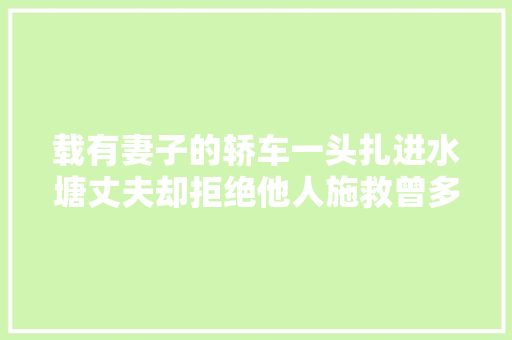 载有妻子的轿车一头扎进水塘丈夫却拒绝他人施救曾多次搜索人落水后多久溺亡