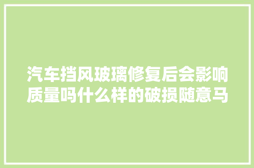 汽车挡风玻璃修复后会影响质量吗什么样的破损随意马虎修复