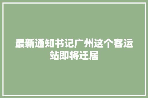 最新通知书记广州这个客运站即将迁居  第1张