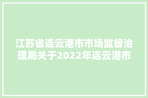 江苏省连云港市市场监督治理局关于2022年连云港市车用尿素产品质量抽查情况的通知布告2022年12号  第1张