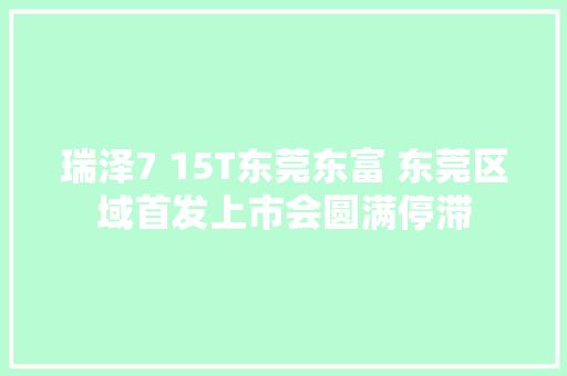 瑞泽7 15T东莞东富 东莞区域首发上市会圆满停滞