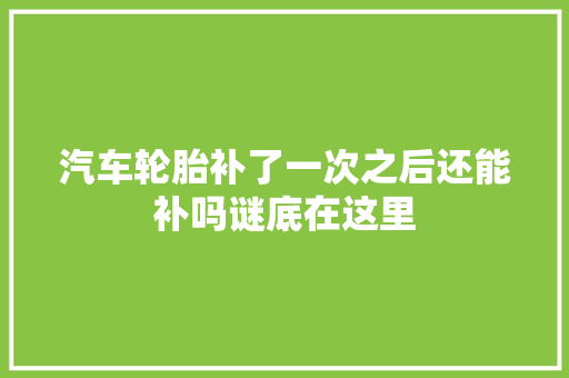 汽车轮胎补了一次之后还能补吗谜底在这里