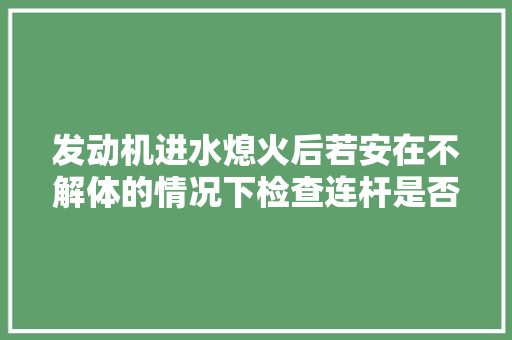 发动机进水熄火后若安在不解体的情况下检查连杆是否弯曲呢