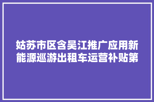 姑苏市区含吴江推广应用新能源巡游出租车运营补贴第二批次公示  第1张