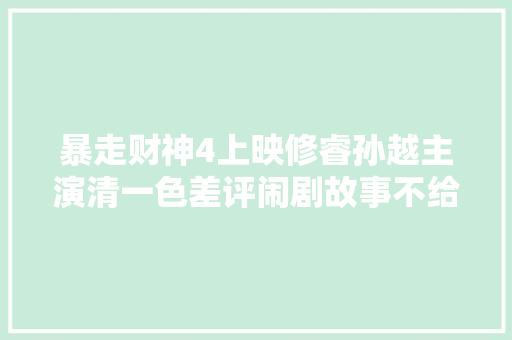 暴走财神4上映修睿孙越主演清一色差评闹剧故事不给力