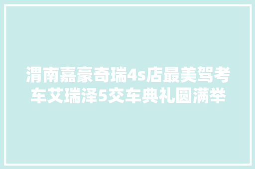 渭南嘉豪奇瑞4s店最美驾考车艾瑞泽5交车典礼圆满举行组图