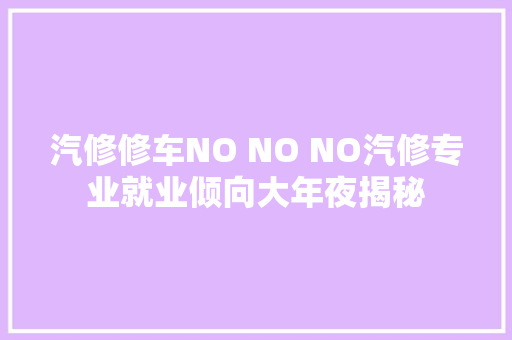 汽修修车NO NO NO汽修专业就业倾向大年夜揭秘