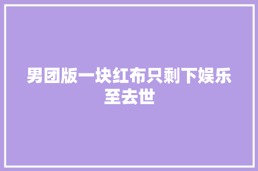 男团版一块红布只剩下娱乐至去世