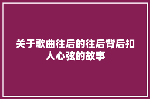 关于歌曲往后的往后背后扣人心弦的故事 休闲娱乐