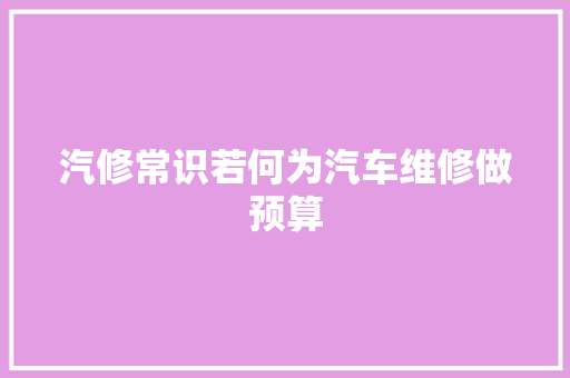 汽修常识若何为汽车维修做预算