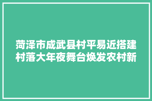 菏泽市成武县村平易近搭建村落大年夜舞台焕发农村新风貌