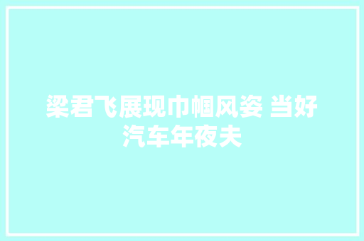梁君飞展现巾帼风姿 当好汽车年夜夫