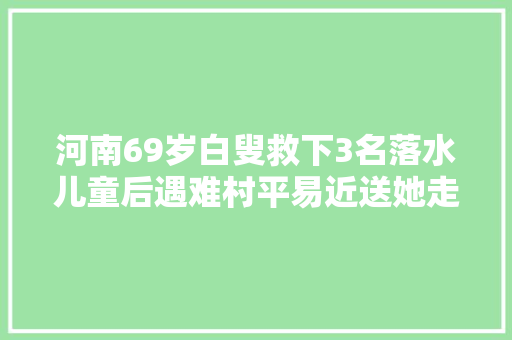 河南69岁白叟救下3名落水儿童后遇难村平易近送她走时自己哭了三次  第1张
