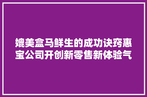 媲美盒马鲜生的成功诀窍惠宝公司开创新零售新体验气候