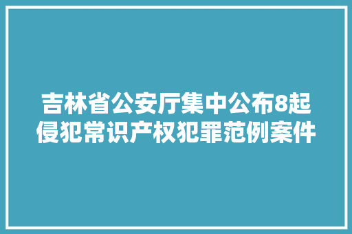 吉林省公安厅集中公布8起侵犯常识产权犯罪范例案件  第1张