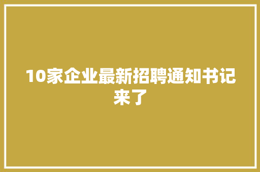 10家企业最新招聘通知书记来了  第1张
