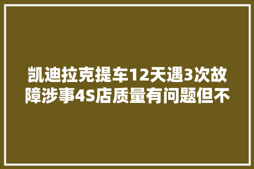 凯迪拉克提车12天遇3次故障涉事4S店质量有问题但不能退换  第1张