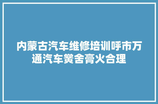 内蒙古汽车维修培训呼市万通汽车黉舍膏火合理