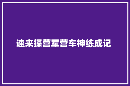 速来探营军营车神练成记 