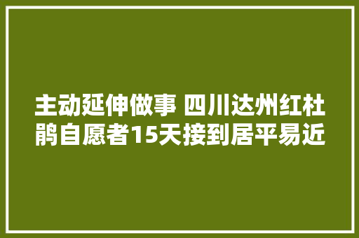 主动延伸做事 四川达州红杜鹃自愿者15天接到居平易近家里报修电话1300次