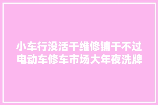 小车行没活干维修铺干不过电动车修车市场大年夜洗牌