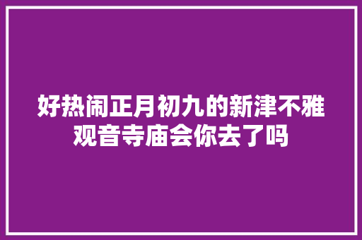 好热闹正月初九的新津不雅观音寺庙会你去了吗  第1张