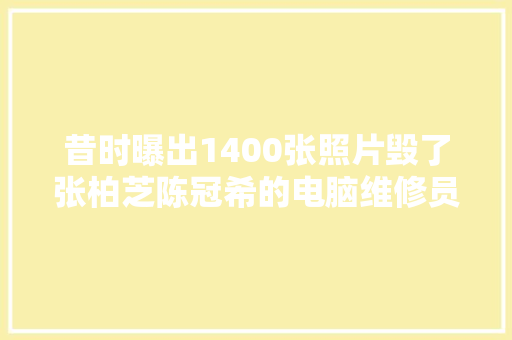 昔时曝出1400张照片毁了张柏芝陈冠希的电脑维修员现在若何