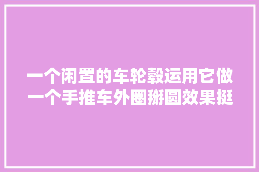 一个闲置的车轮毂运用它做一个手推车外圈掰圆效果挺不错