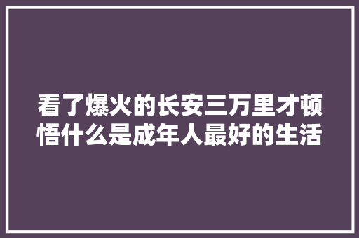 看了爆火的长安三万里才顿悟什么是成年人最好的生活办法