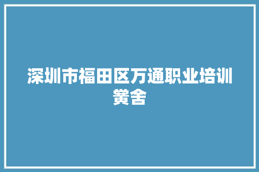 深圳市福田区万通职业培训黉舍  第1张