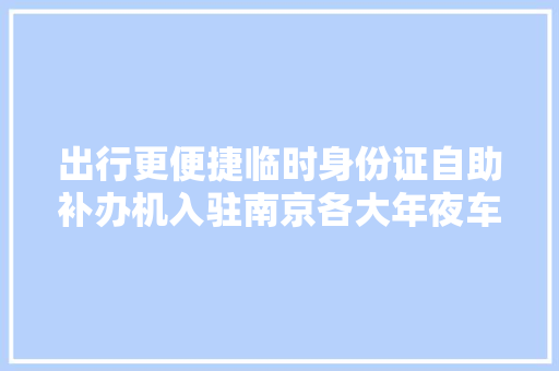 出行更便捷临时身份证自助补办机入驻南京各大年夜车站  第1张