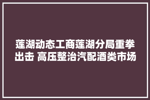 莲湖动态工商莲湖分局重拳出击 高压整治汽配酒类市场