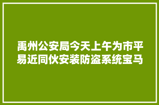 禹州公安局今天上午为市平易近同伙安装防盗系统宝马再也不怕丢了