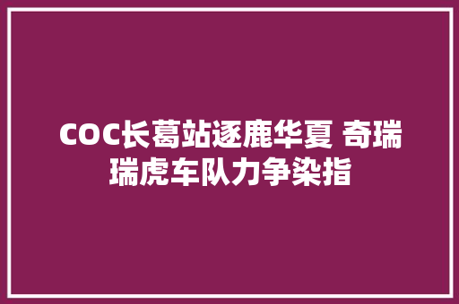 COC长葛站逐鹿华夏 奇瑞瑞虎车队力争染指