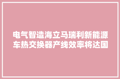 电气智造海立马瑞利新能源车热交换器产线效率将达国际一流