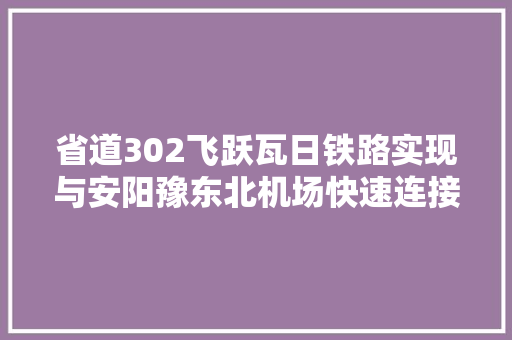 省道302飞跃瓦日铁路实现与安阳豫东北机场快速连接  第1张