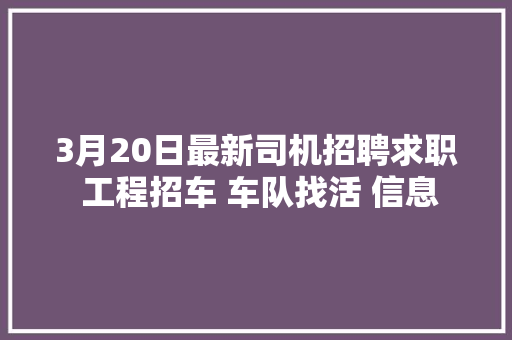 3月20日最新司机招聘求职 工程招车 车队找活 信息