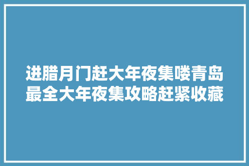 进腊月门赶大年夜集喽青岛最全大年夜集攻略赶紧收藏  第1张