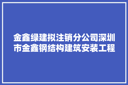 金鑫绿建拟注销分公司深圳市金鑫钢结构建筑安装工程有限公司金鑫钢结构厂