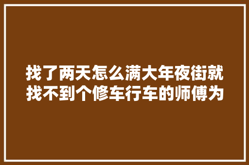 找了两天怎么满大年夜街就找不到个修车行车的师傅为什么会这样  第1张