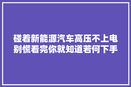 碰着新能源汽车高压不上电别慌看完你就知道若何下手解决了