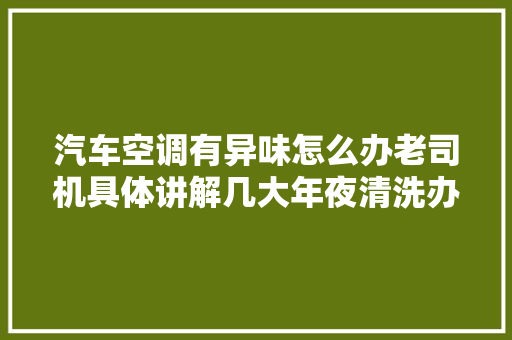 汽车空调有异味怎么办老司机具体讲解几大年夜清洗办法学会不吃亏