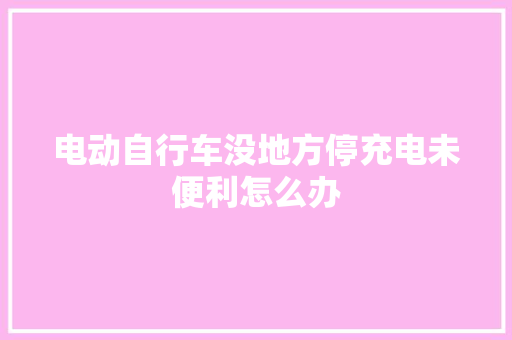 电动自行车没地方停充电未便利怎么办